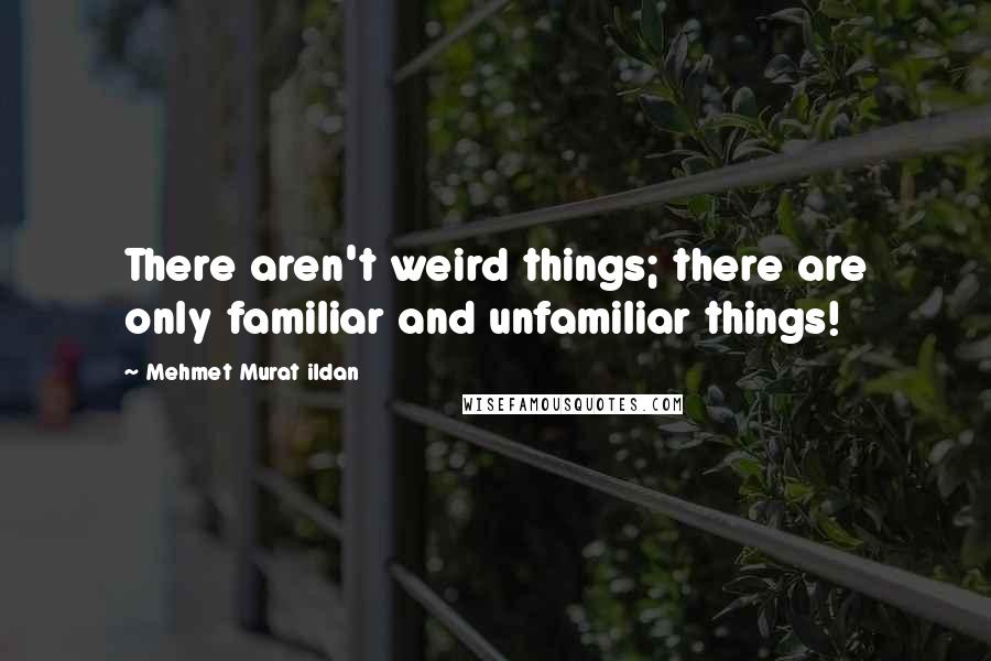 Mehmet Murat Ildan Quotes: There aren't weird things; there are only familiar and unfamiliar things!