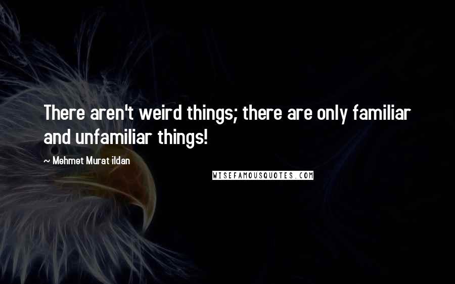 Mehmet Murat Ildan Quotes: There aren't weird things; there are only familiar and unfamiliar things!