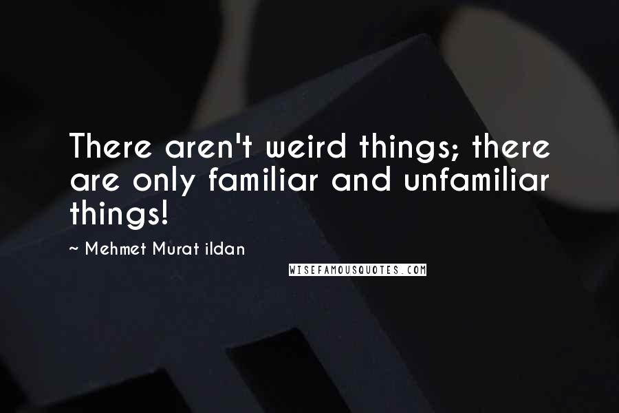 Mehmet Murat Ildan Quotes: There aren't weird things; there are only familiar and unfamiliar things!