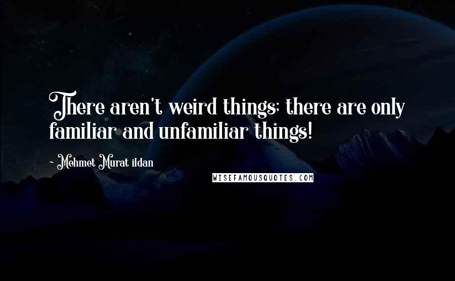 Mehmet Murat Ildan Quotes: There aren't weird things; there are only familiar and unfamiliar things!