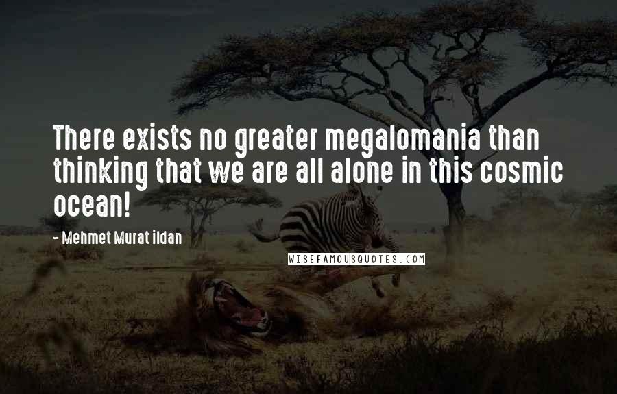 Mehmet Murat Ildan Quotes: There exists no greater megalomania than thinking that we are all alone in this cosmic ocean!