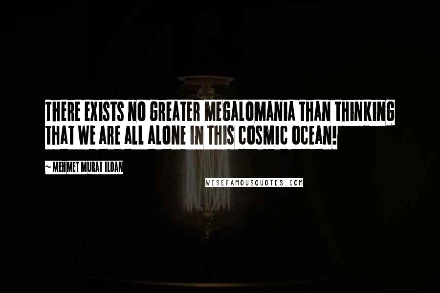 Mehmet Murat Ildan Quotes: There exists no greater megalomania than thinking that we are all alone in this cosmic ocean!