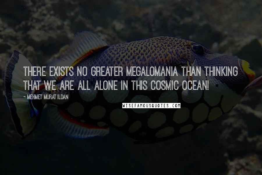 Mehmet Murat Ildan Quotes: There exists no greater megalomania than thinking that we are all alone in this cosmic ocean!