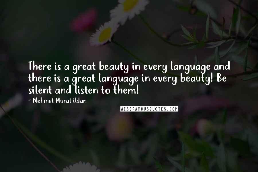 Mehmet Murat Ildan Quotes: There is a great beauty in every language and there is a great language in every beauty! Be silent and listen to them!