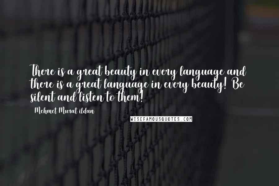 Mehmet Murat Ildan Quotes: There is a great beauty in every language and there is a great language in every beauty! Be silent and listen to them!