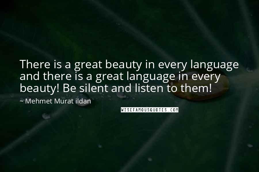 Mehmet Murat Ildan Quotes: There is a great beauty in every language and there is a great language in every beauty! Be silent and listen to them!