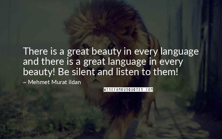 Mehmet Murat Ildan Quotes: There is a great beauty in every language and there is a great language in every beauty! Be silent and listen to them!