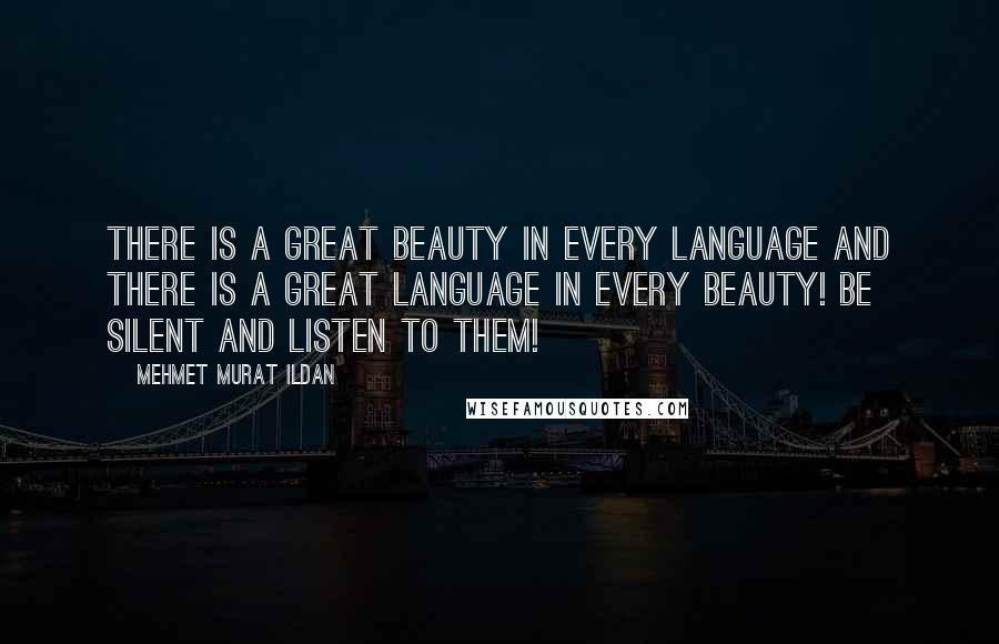 Mehmet Murat Ildan Quotes: There is a great beauty in every language and there is a great language in every beauty! Be silent and listen to them!