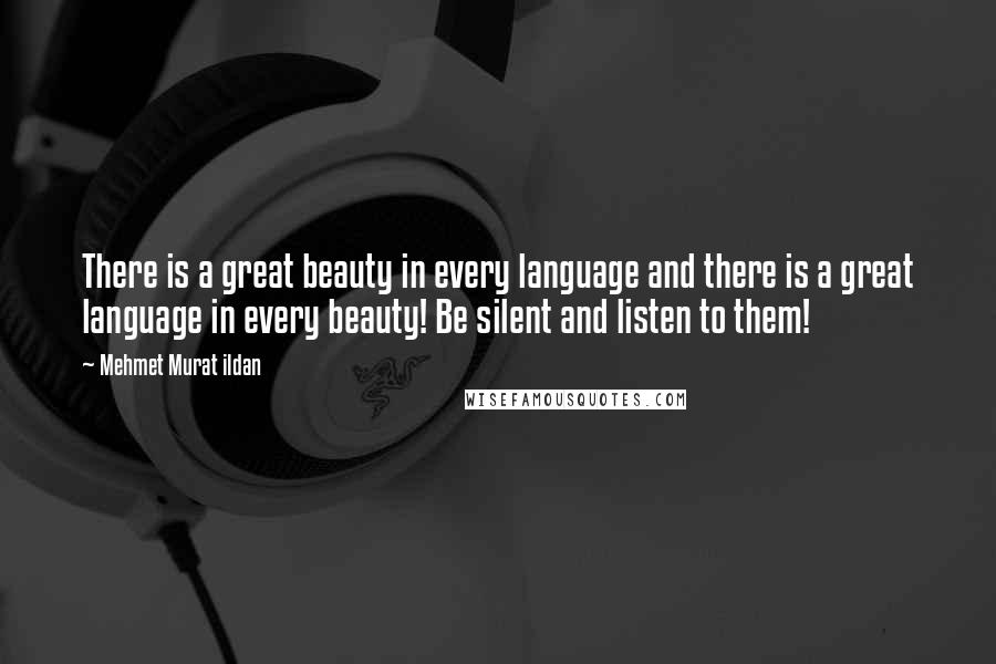 Mehmet Murat Ildan Quotes: There is a great beauty in every language and there is a great language in every beauty! Be silent and listen to them!