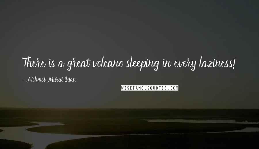 Mehmet Murat Ildan Quotes: There is a great volcano sleeping in every laziness!