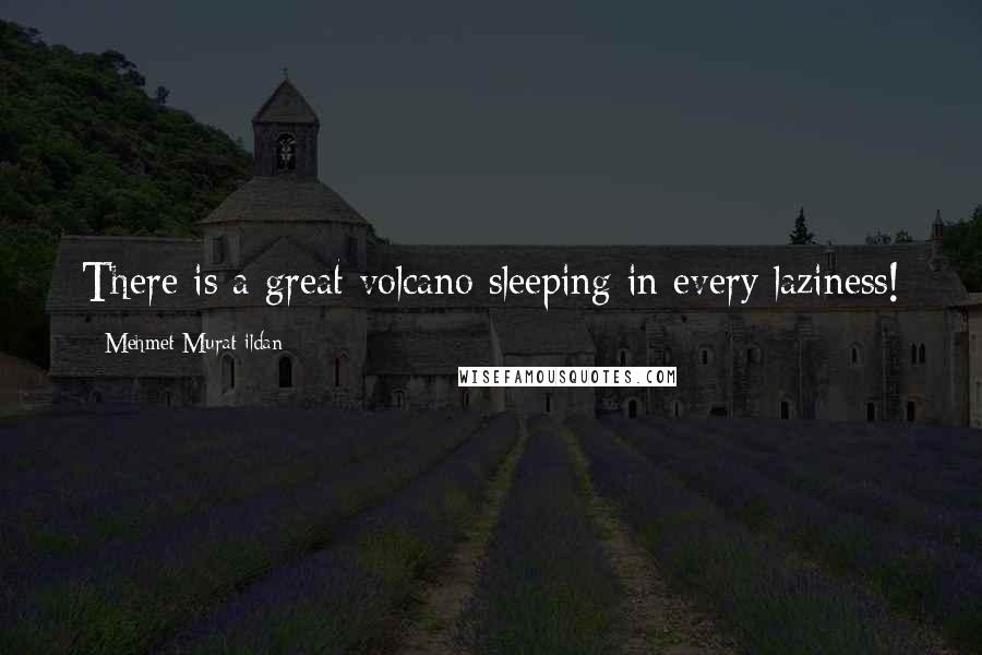 Mehmet Murat Ildan Quotes: There is a great volcano sleeping in every laziness!