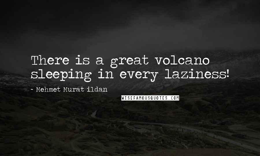 Mehmet Murat Ildan Quotes: There is a great volcano sleeping in every laziness!