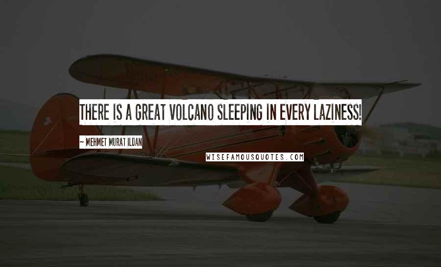 Mehmet Murat Ildan Quotes: There is a great volcano sleeping in every laziness!