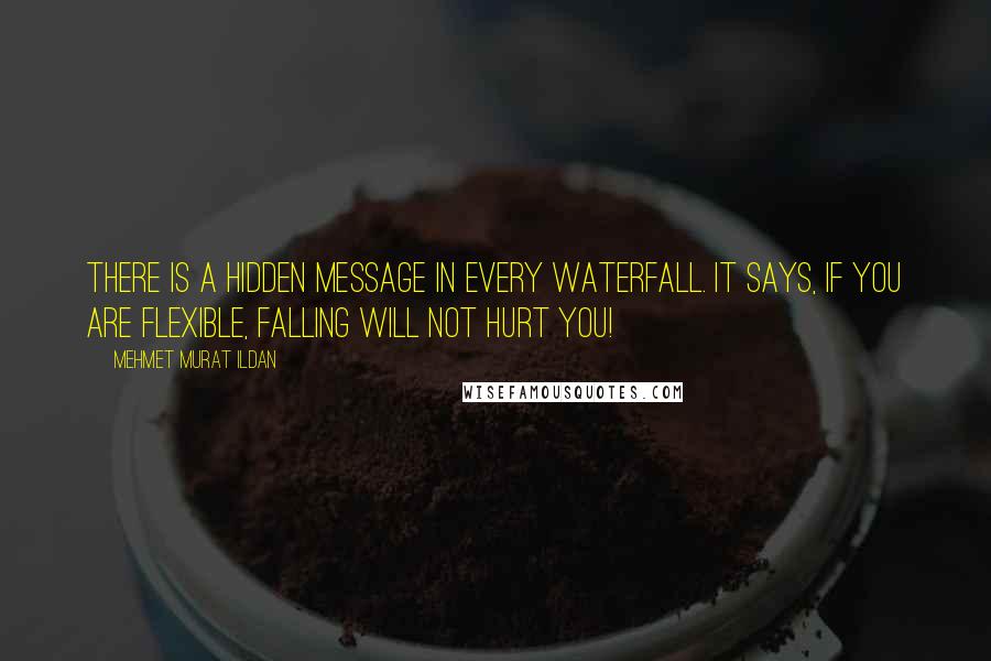 Mehmet Murat Ildan Quotes: There is a hidden message in every waterfall. It says, if you are flexible, falling will not hurt you!