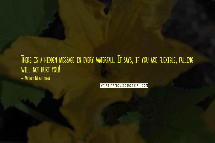 Mehmet Murat Ildan Quotes: There is a hidden message in every waterfall. It says, if you are flexible, falling will not hurt you!