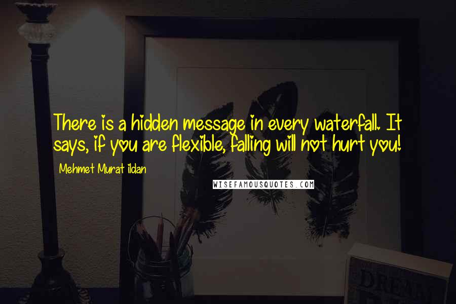 Mehmet Murat Ildan Quotes: There is a hidden message in every waterfall. It says, if you are flexible, falling will not hurt you!
