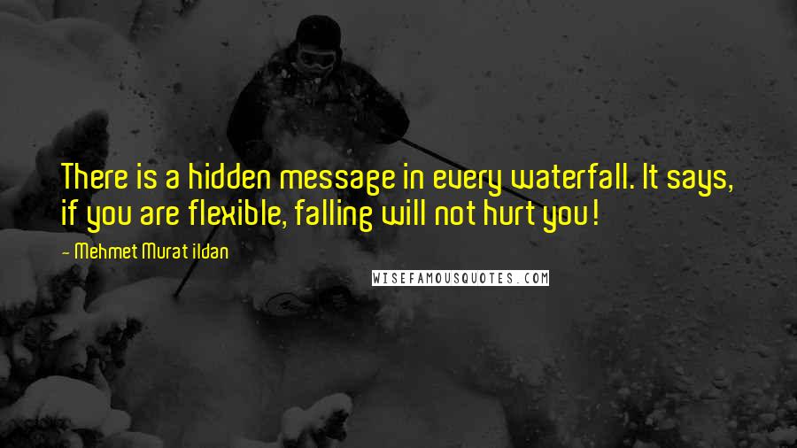 Mehmet Murat Ildan Quotes: There is a hidden message in every waterfall. It says, if you are flexible, falling will not hurt you!