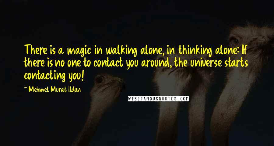 Mehmet Murat Ildan Quotes: There is a magic in walking alone, in thinking alone: If there is no one to contact you around, the universe starts contacting you!