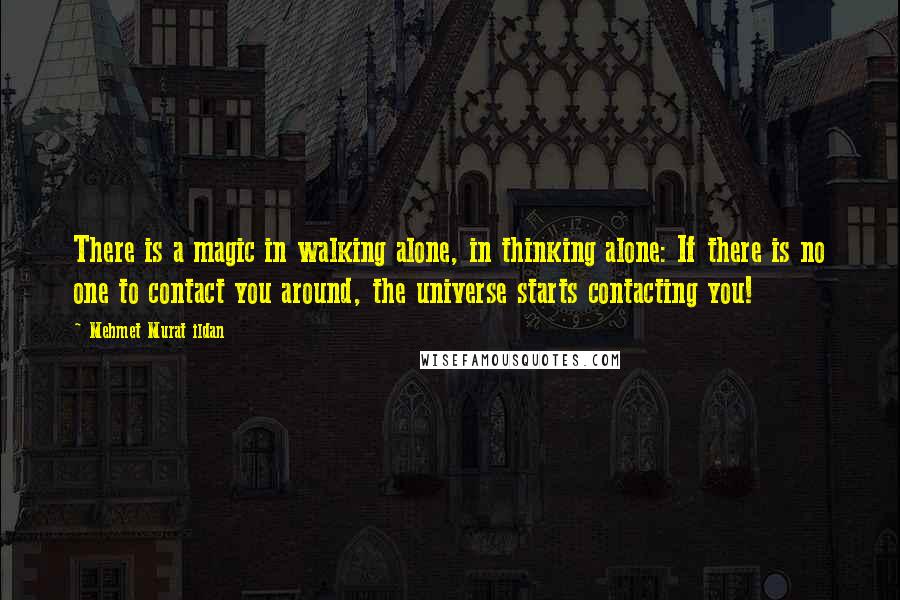 Mehmet Murat Ildan Quotes: There is a magic in walking alone, in thinking alone: If there is no one to contact you around, the universe starts contacting you!