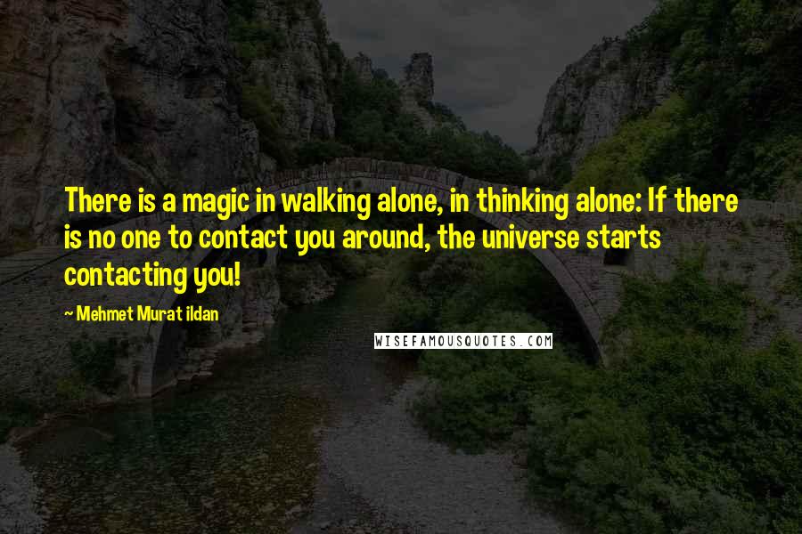 Mehmet Murat Ildan Quotes: There is a magic in walking alone, in thinking alone: If there is no one to contact you around, the universe starts contacting you!