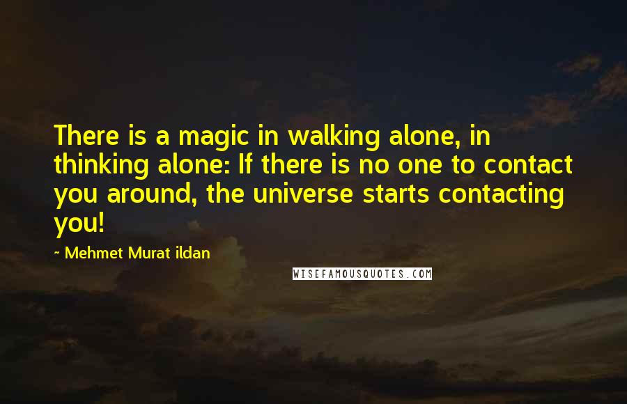 Mehmet Murat Ildan Quotes: There is a magic in walking alone, in thinking alone: If there is no one to contact you around, the universe starts contacting you!