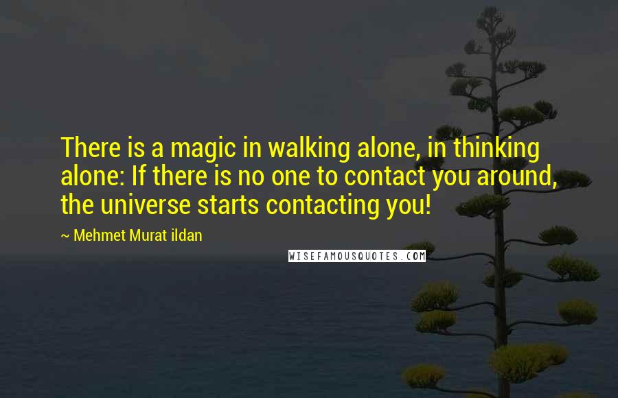 Mehmet Murat Ildan Quotes: There is a magic in walking alone, in thinking alone: If there is no one to contact you around, the universe starts contacting you!
