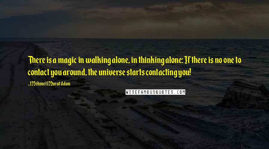 Mehmet Murat Ildan Quotes: There is a magic in walking alone, in thinking alone: If there is no one to contact you around, the universe starts contacting you!