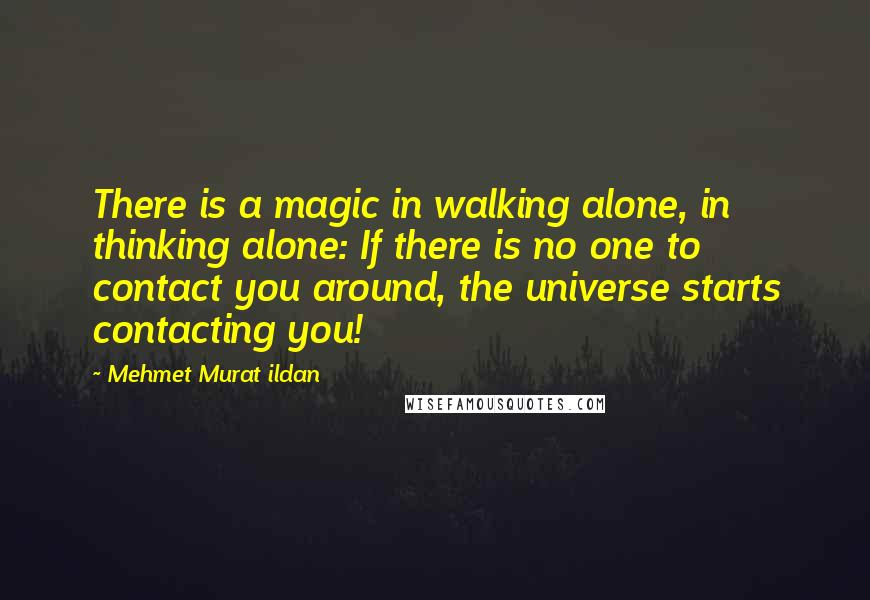 Mehmet Murat Ildan Quotes: There is a magic in walking alone, in thinking alone: If there is no one to contact you around, the universe starts contacting you!