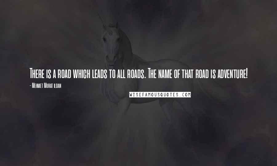 Mehmet Murat Ildan Quotes: There is a road which leads to all roads. The name of that road is adventure!