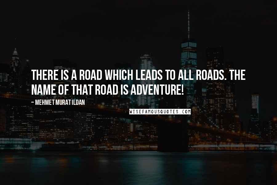 Mehmet Murat Ildan Quotes: There is a road which leads to all roads. The name of that road is adventure!