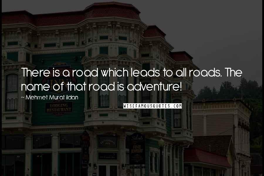 Mehmet Murat Ildan Quotes: There is a road which leads to all roads. The name of that road is adventure!