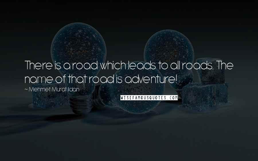 Mehmet Murat Ildan Quotes: There is a road which leads to all roads. The name of that road is adventure!