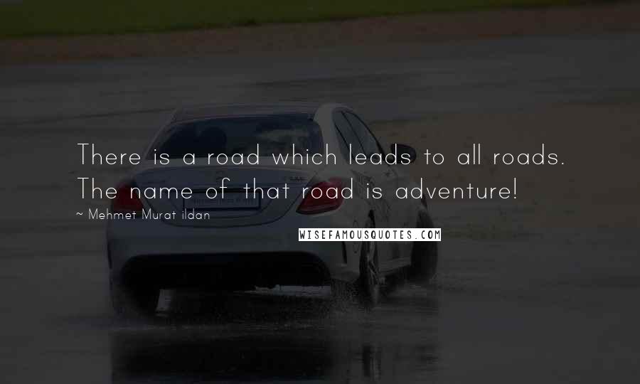 Mehmet Murat Ildan Quotes: There is a road which leads to all roads. The name of that road is adventure!
