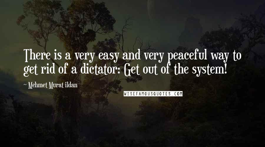 Mehmet Murat Ildan Quotes: There is a very easy and very peaceful way to get rid of a dictator: Get out of the system!