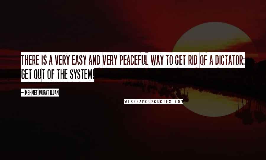 Mehmet Murat Ildan Quotes: There is a very easy and very peaceful way to get rid of a dictator: Get out of the system!