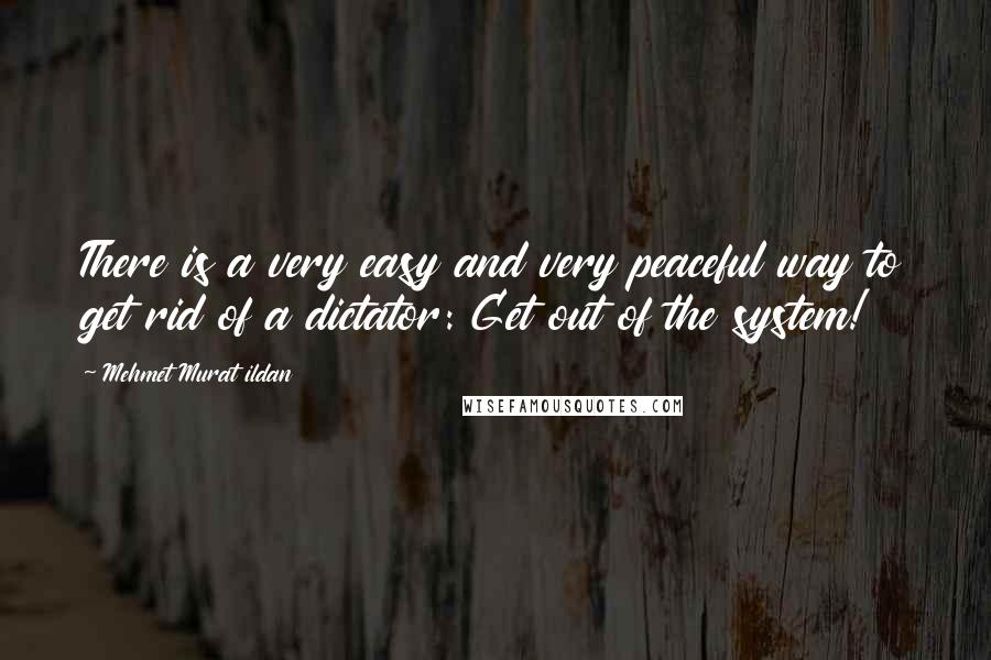 Mehmet Murat Ildan Quotes: There is a very easy and very peaceful way to get rid of a dictator: Get out of the system!