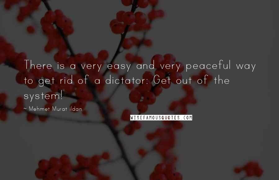 Mehmet Murat Ildan Quotes: There is a very easy and very peaceful way to get rid of a dictator: Get out of the system!