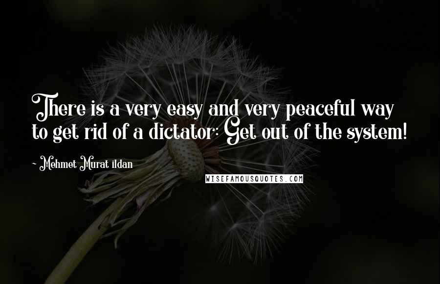 Mehmet Murat Ildan Quotes: There is a very easy and very peaceful way to get rid of a dictator: Get out of the system!