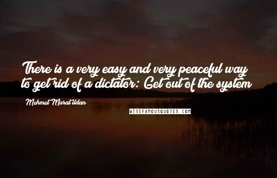 Mehmet Murat Ildan Quotes: There is a very easy and very peaceful way to get rid of a dictator: Get out of the system!