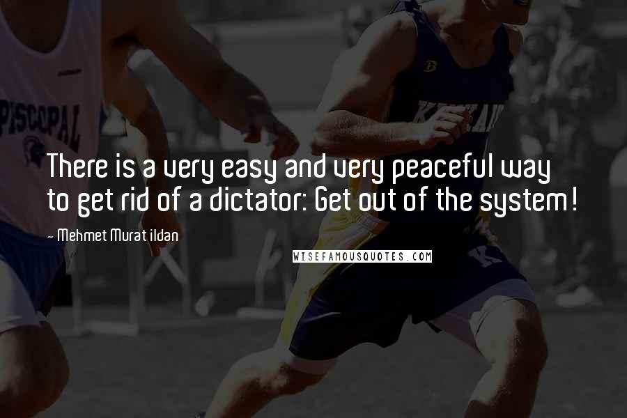 Mehmet Murat Ildan Quotes: There is a very easy and very peaceful way to get rid of a dictator: Get out of the system!