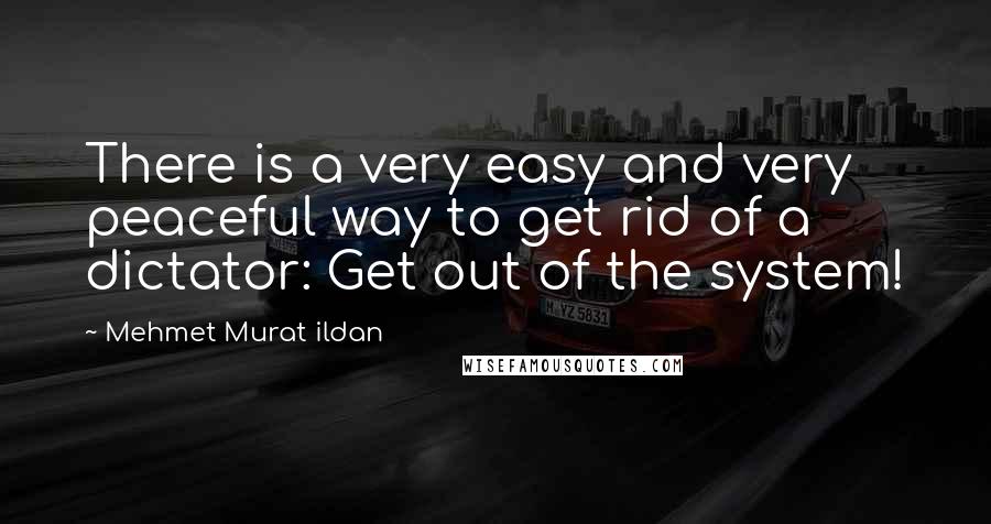 Mehmet Murat Ildan Quotes: There is a very easy and very peaceful way to get rid of a dictator: Get out of the system!