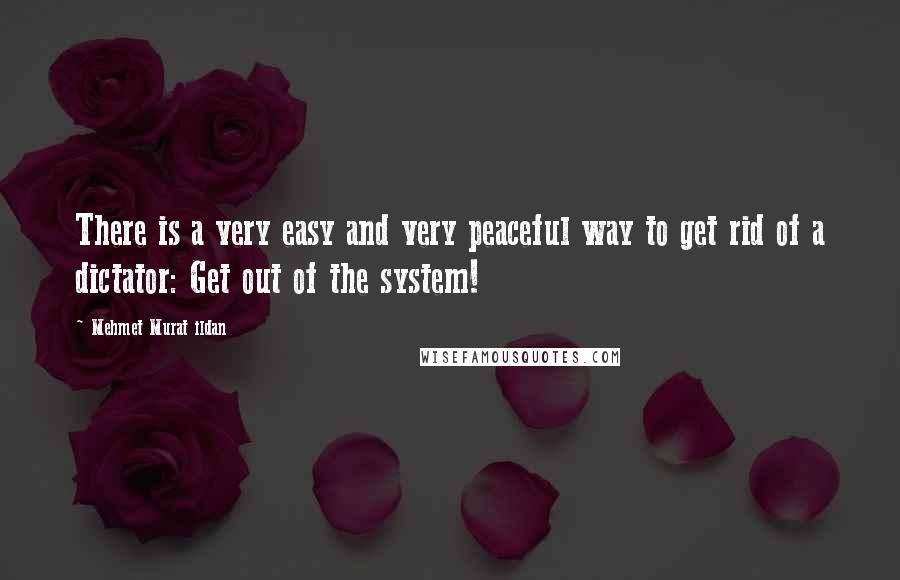 Mehmet Murat Ildan Quotes: There is a very easy and very peaceful way to get rid of a dictator: Get out of the system!