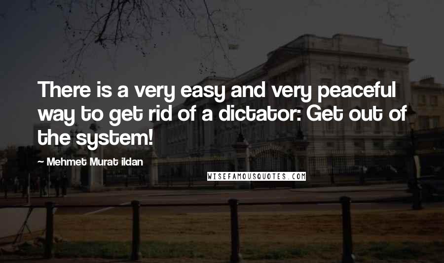 Mehmet Murat Ildan Quotes: There is a very easy and very peaceful way to get rid of a dictator: Get out of the system!