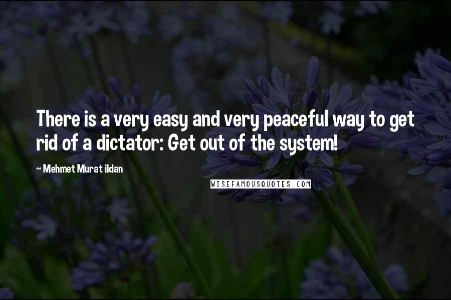 Mehmet Murat Ildan Quotes: There is a very easy and very peaceful way to get rid of a dictator: Get out of the system!