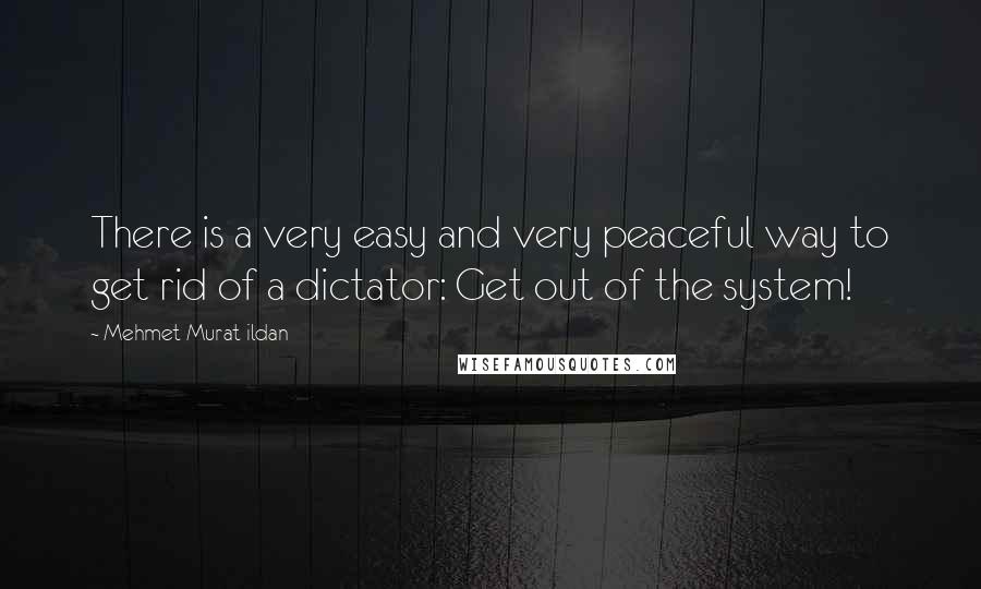 Mehmet Murat Ildan Quotes: There is a very easy and very peaceful way to get rid of a dictator: Get out of the system!