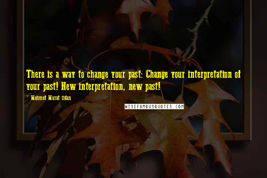 Mehmet Murat Ildan Quotes: There is a way to change your past: Change your interpretation of your past! New interpretation, new past!