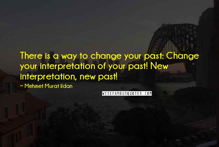 Mehmet Murat Ildan Quotes: There is a way to change your past: Change your interpretation of your past! New interpretation, new past!