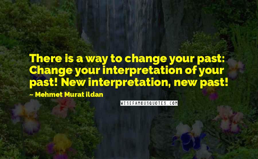 Mehmet Murat Ildan Quotes: There is a way to change your past: Change your interpretation of your past! New interpretation, new past!