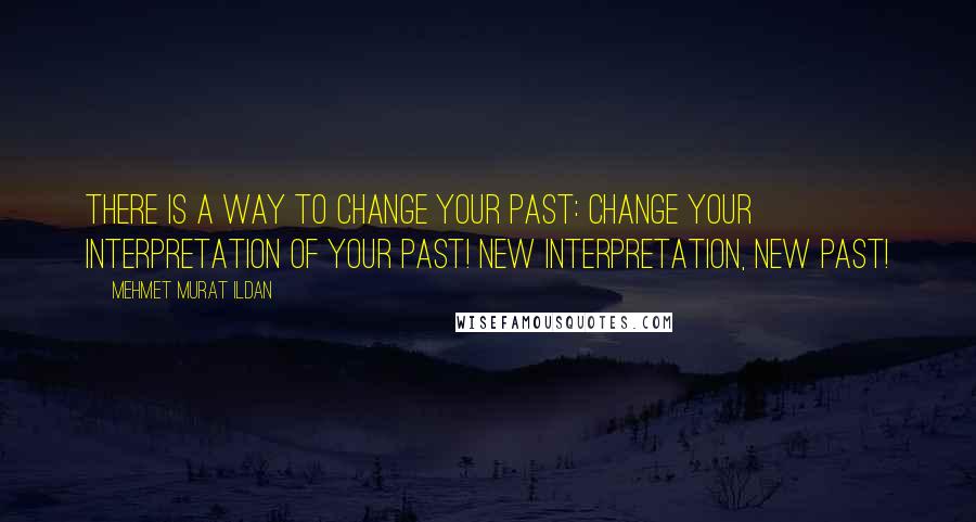 Mehmet Murat Ildan Quotes: There is a way to change your past: Change your interpretation of your past! New interpretation, new past!