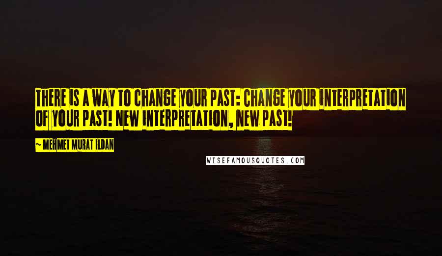 Mehmet Murat Ildan Quotes: There is a way to change your past: Change your interpretation of your past! New interpretation, new past!